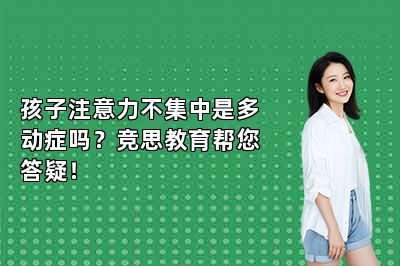 孩子注意力不集中是多动症吗？竞思教育帮您答疑！ 