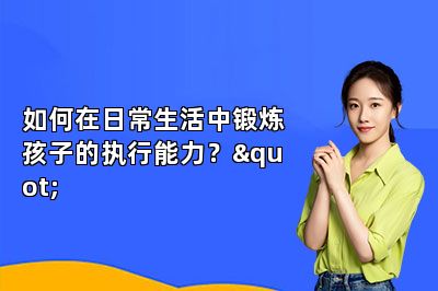 如何在日常生活中锻炼孩子的执行能力？ 